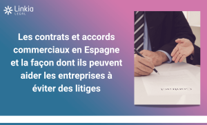 Les contrats et accords commerciaux en Espagne et la façon dont ils peuvent aider les entreprises à éviter des litiges - Linkia Legal